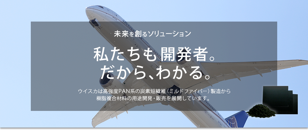 イメージ2：未来を創るソリューション。私たちも開発者。だから、わかる。ウイスカは高強度PAN系の炭素短繊維（ミルドファイバー）製造から樹脂複合材料の用途開発・販売を展開しています。