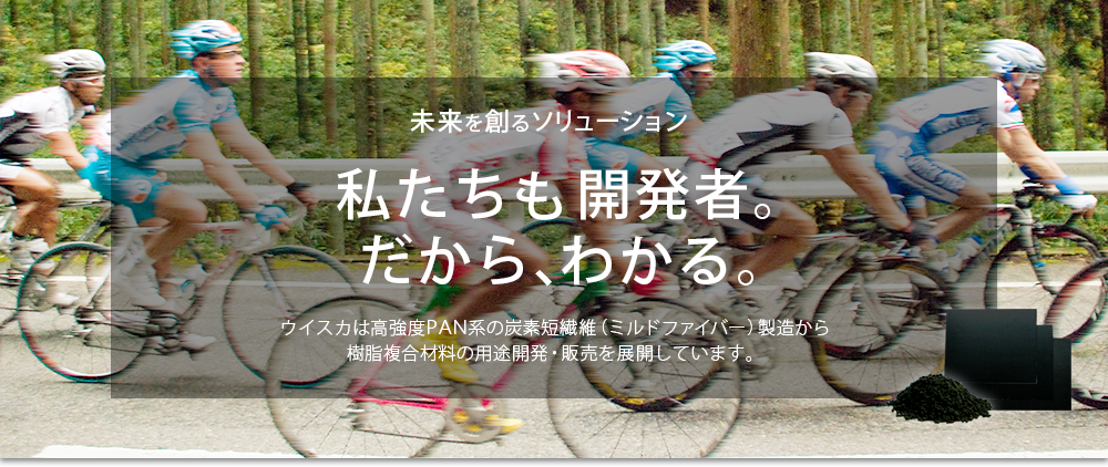 イメージ6：未来を創るソリューション。私たちも開発者。だから、わかる。ウイスカは高強度PAN系の炭素短繊維（ミルドファイバー）製造から樹脂複合材料の用途開発・販売を展開しています。